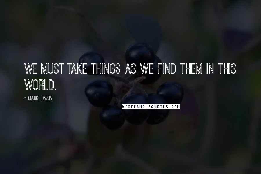 Mark Twain Quotes: We must take things as we find them in this world.