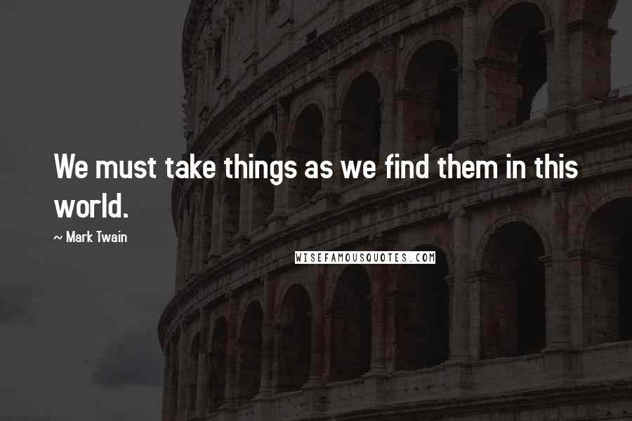 Mark Twain Quotes: We must take things as we find them in this world.