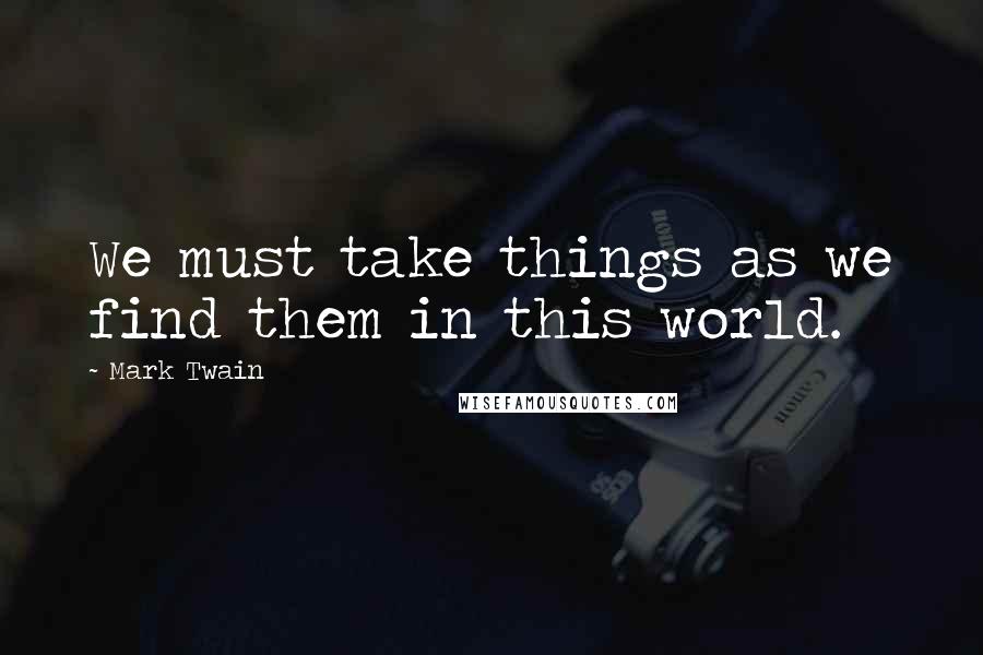 Mark Twain Quotes: We must take things as we find them in this world.