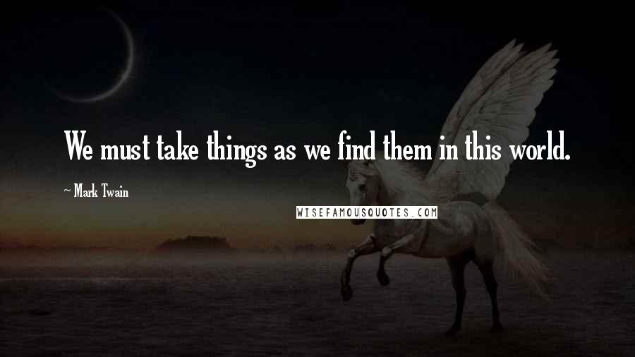 Mark Twain Quotes: We must take things as we find them in this world.