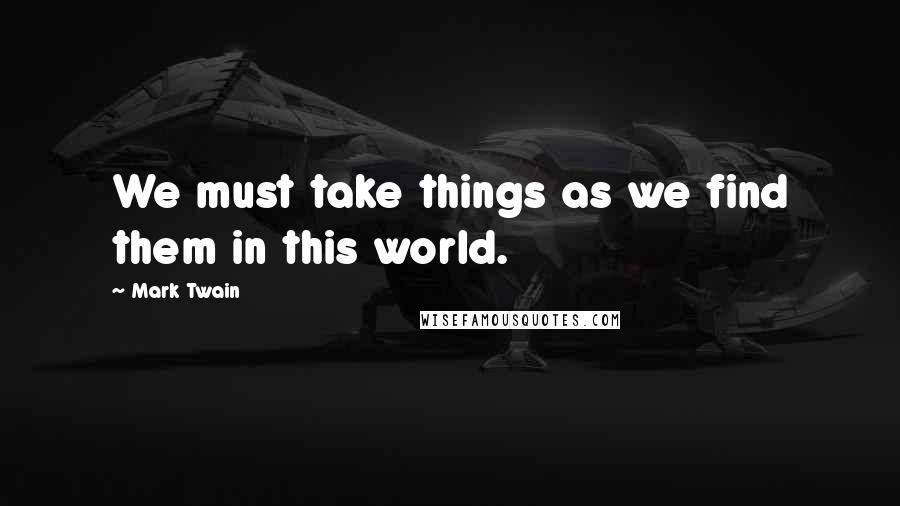 Mark Twain Quotes: We must take things as we find them in this world.