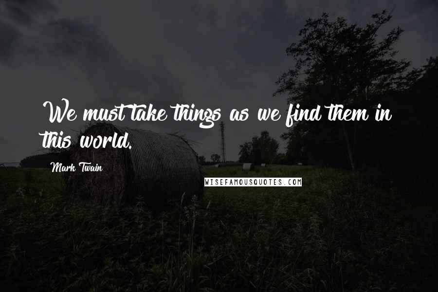 Mark Twain Quotes: We must take things as we find them in this world.