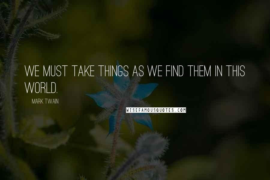 Mark Twain Quotes: We must take things as we find them in this world.