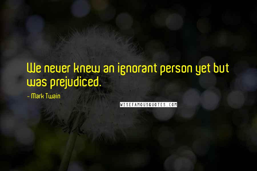 Mark Twain Quotes: We never knew an ignorant person yet but was prejudiced.