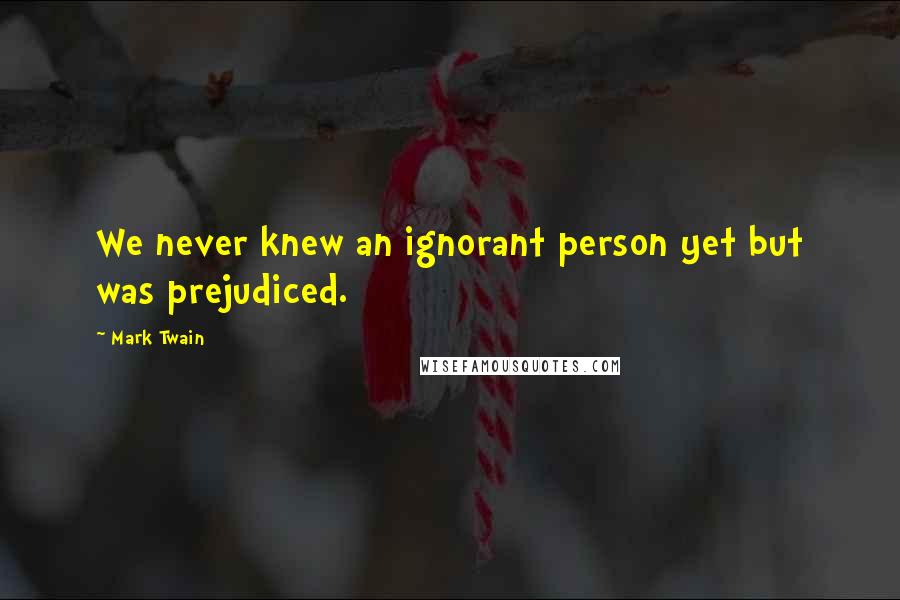Mark Twain Quotes: We never knew an ignorant person yet but was prejudiced.