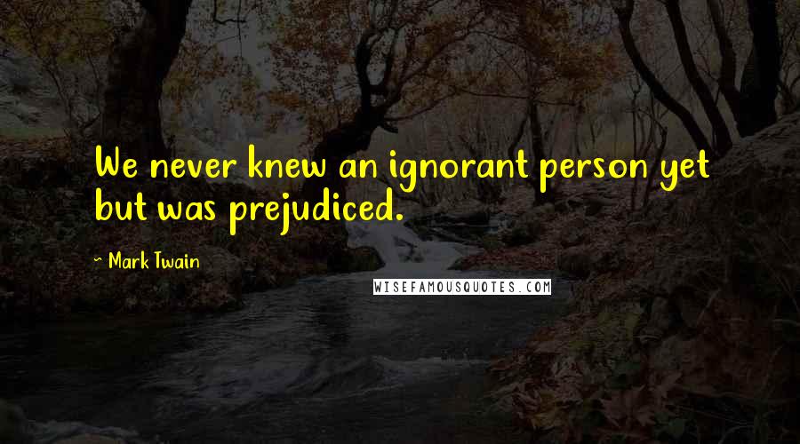 Mark Twain Quotes: We never knew an ignorant person yet but was prejudiced.