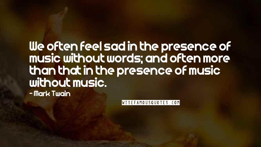 Mark Twain Quotes: We often feel sad in the presence of music without words; and often more than that in the presence of music without music.