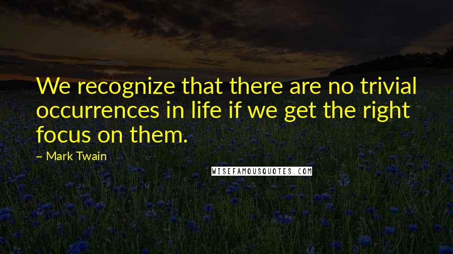 Mark Twain Quotes: We recognize that there are no trivial occurrences in life if we get the right focus on them.