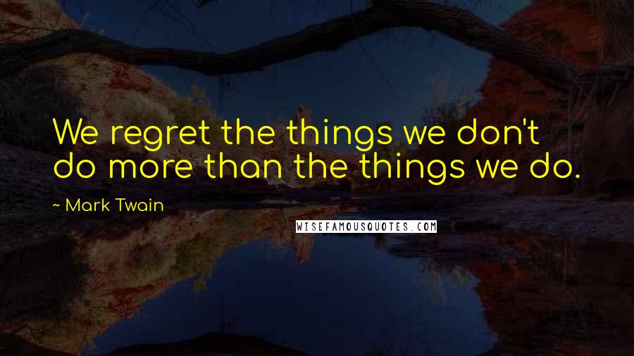 Mark Twain Quotes: We regret the things we don't do more than the things we do.