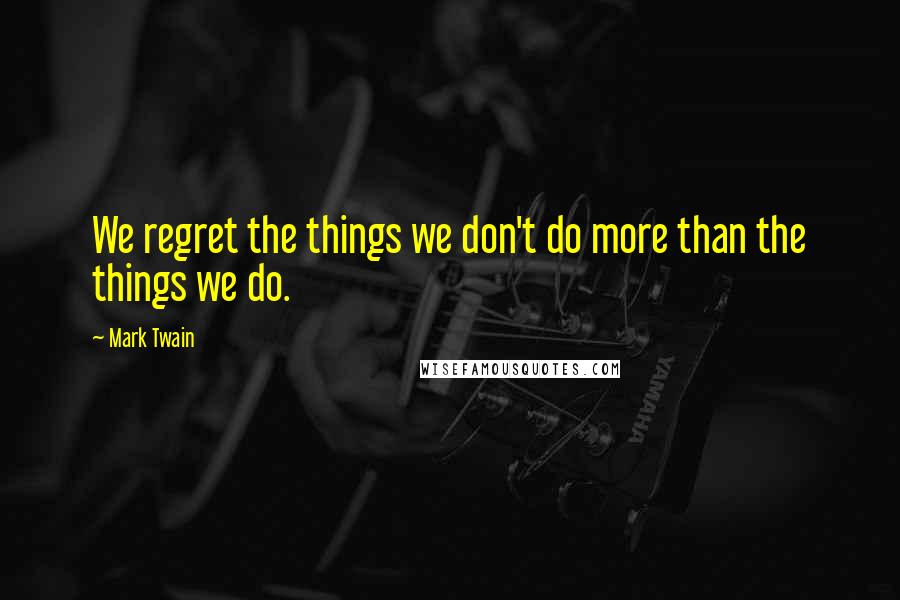 Mark Twain Quotes: We regret the things we don't do more than the things we do.