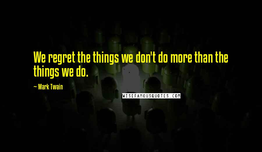 Mark Twain Quotes: We regret the things we don't do more than the things we do.