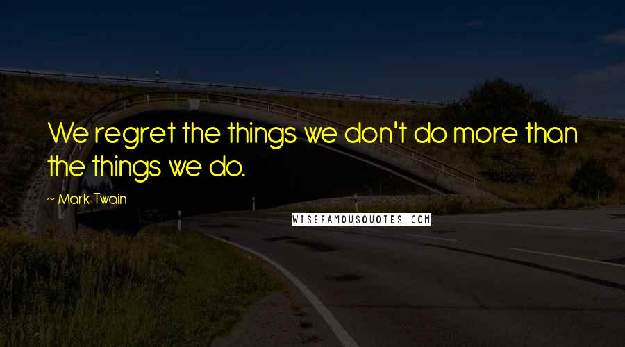 Mark Twain Quotes: We regret the things we don't do more than the things we do.