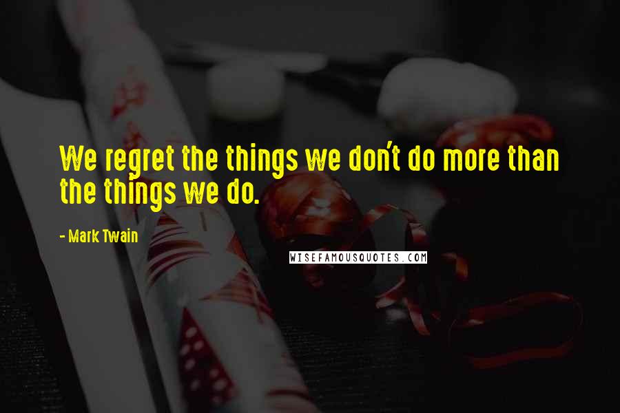 Mark Twain Quotes: We regret the things we don't do more than the things we do.