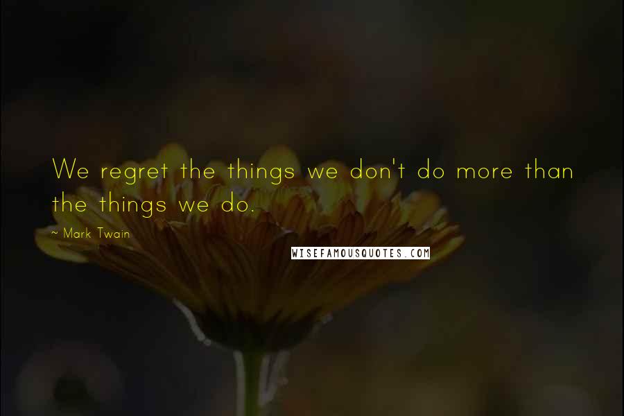 Mark Twain Quotes: We regret the things we don't do more than the things we do.
