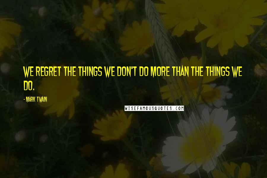 Mark Twain Quotes: We regret the things we don't do more than the things we do.