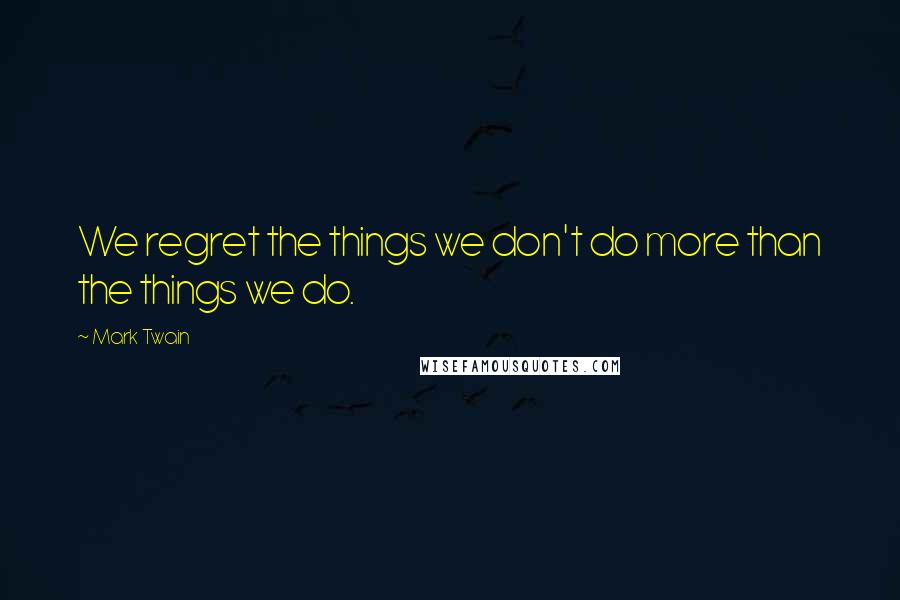 Mark Twain Quotes: We regret the things we don't do more than the things we do.