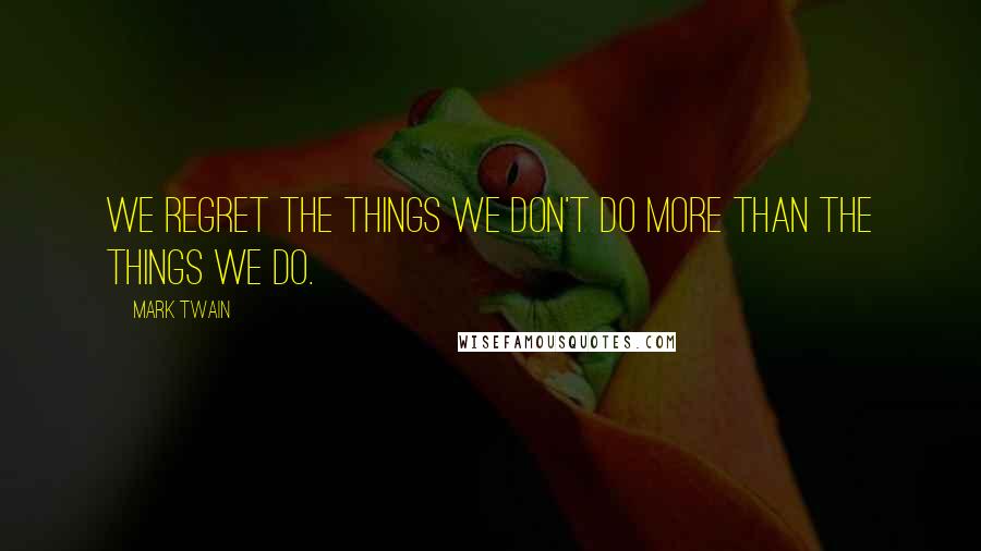 Mark Twain Quotes: We regret the things we don't do more than the things we do.