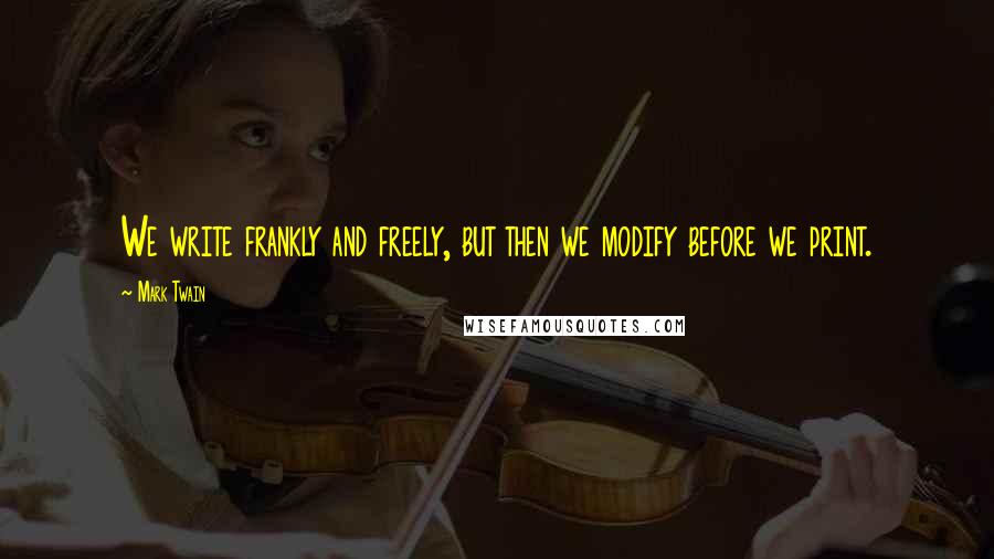Mark Twain Quotes: We write frankly and freely, but then we modify before we print.