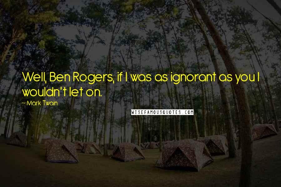 Mark Twain Quotes: Well, Ben Rogers, if I was as ignorant as you I wouldn't let on.