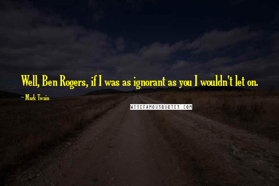 Mark Twain Quotes: Well, Ben Rogers, if I was as ignorant as you I wouldn't let on.