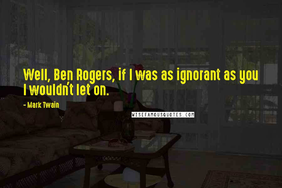 Mark Twain Quotes: Well, Ben Rogers, if I was as ignorant as you I wouldn't let on.