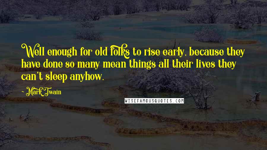 Mark Twain Quotes: Well enough for old folks to rise early, because they have done so many mean things all their lives they can't sleep anyhow.