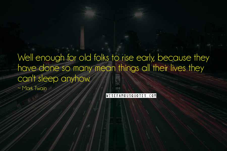 Mark Twain Quotes: Well enough for old folks to rise early, because they have done so many mean things all their lives they can't sleep anyhow.