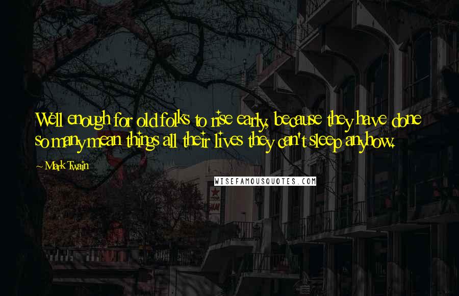 Mark Twain Quotes: Well enough for old folks to rise early, because they have done so many mean things all their lives they can't sleep anyhow.