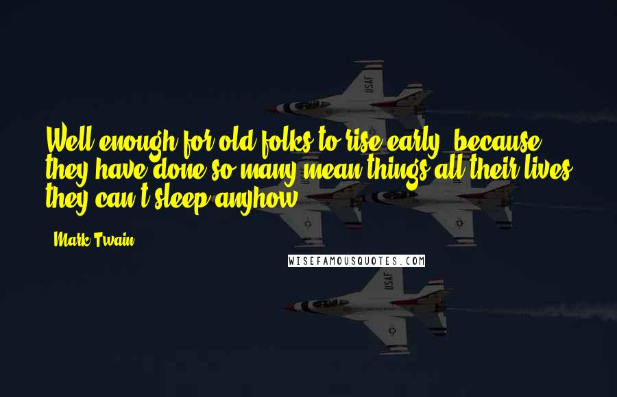 Mark Twain Quotes: Well enough for old folks to rise early, because they have done so many mean things all their lives they can't sleep anyhow.