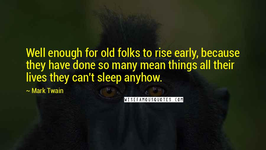 Mark Twain Quotes: Well enough for old folks to rise early, because they have done so many mean things all their lives they can't sleep anyhow.