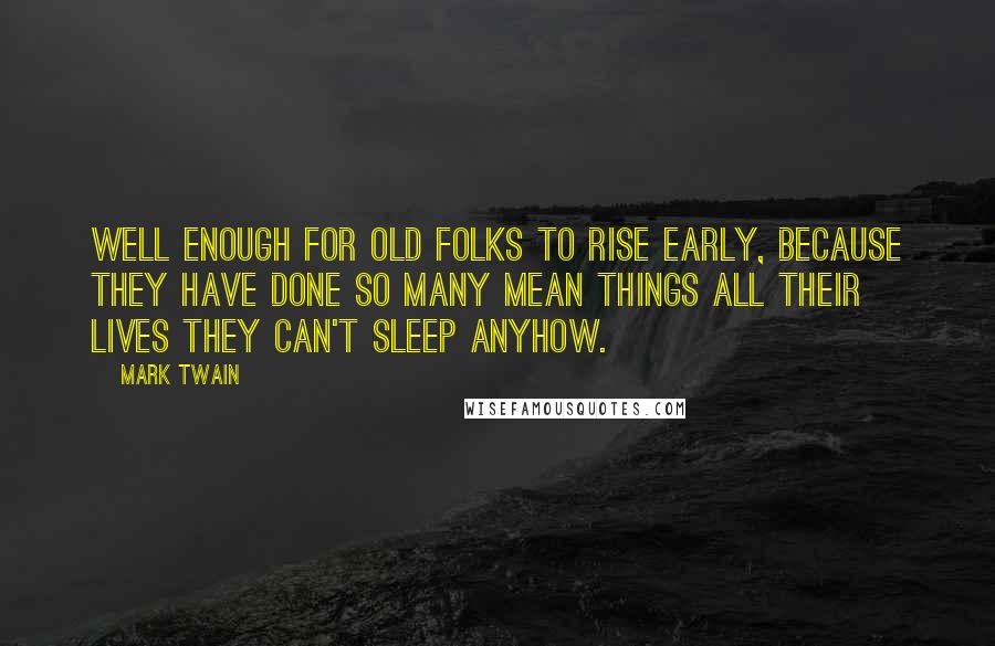 Mark Twain Quotes: Well enough for old folks to rise early, because they have done so many mean things all their lives they can't sleep anyhow.