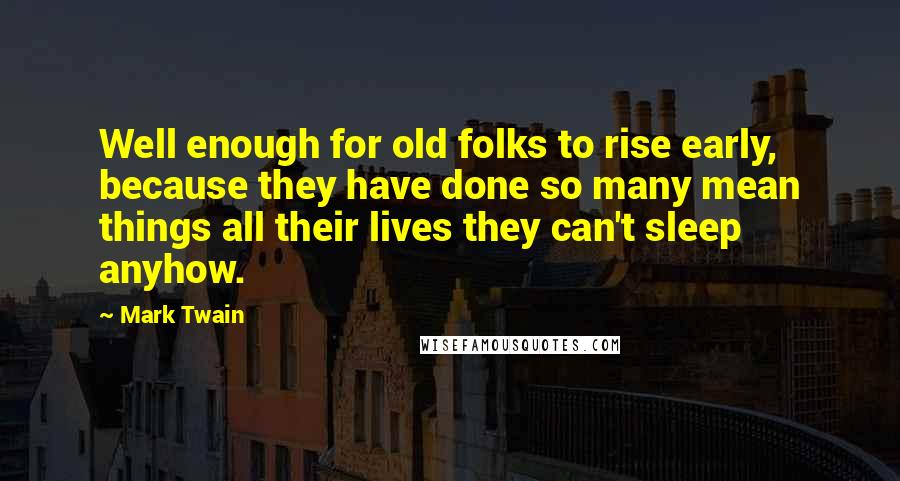 Mark Twain Quotes: Well enough for old folks to rise early, because they have done so many mean things all their lives they can't sleep anyhow.