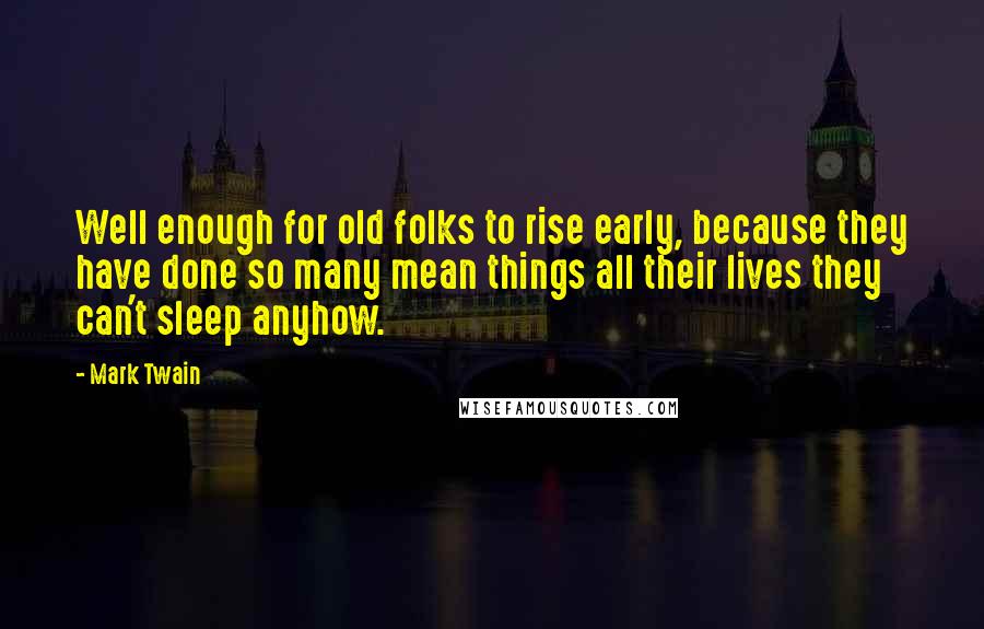 Mark Twain Quotes: Well enough for old folks to rise early, because they have done so many mean things all their lives they can't sleep anyhow.