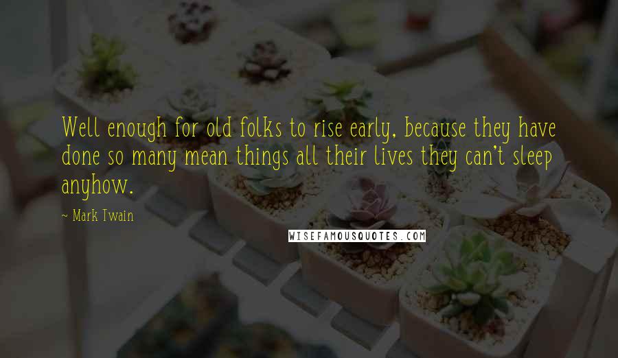 Mark Twain Quotes: Well enough for old folks to rise early, because they have done so many mean things all their lives they can't sleep anyhow.