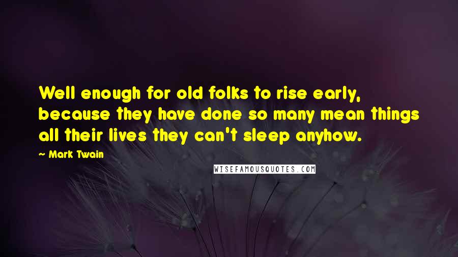 Mark Twain Quotes: Well enough for old folks to rise early, because they have done so many mean things all their lives they can't sleep anyhow.