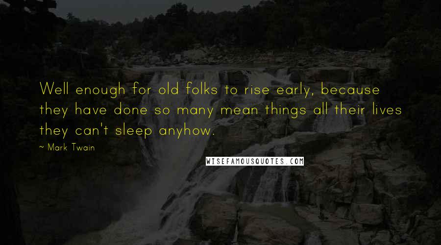 Mark Twain Quotes: Well enough for old folks to rise early, because they have done so many mean things all their lives they can't sleep anyhow.