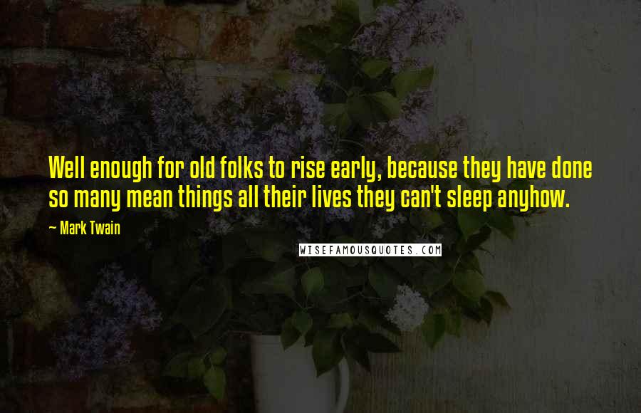 Mark Twain Quotes: Well enough for old folks to rise early, because they have done so many mean things all their lives they can't sleep anyhow.
