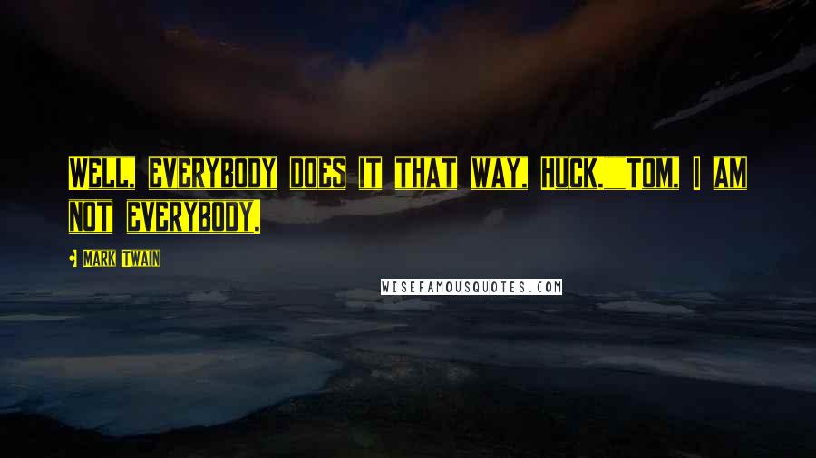 Mark Twain Quotes: Well, everybody does it that way, Huck.""Tom, I am not everybody.