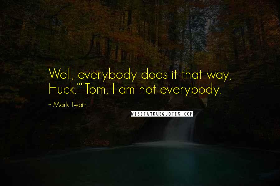 Mark Twain Quotes: Well, everybody does it that way, Huck.""Tom, I am not everybody.