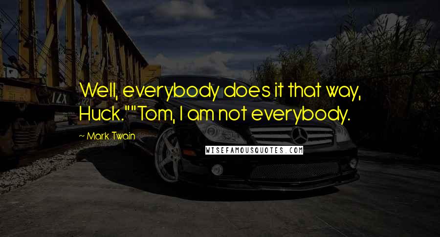 Mark Twain Quotes: Well, everybody does it that way, Huck.""Tom, I am not everybody.