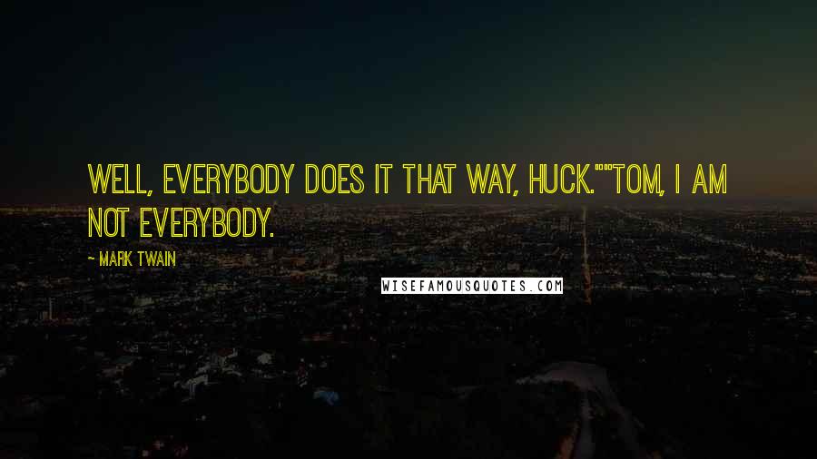 Mark Twain Quotes: Well, everybody does it that way, Huck.""Tom, I am not everybody.