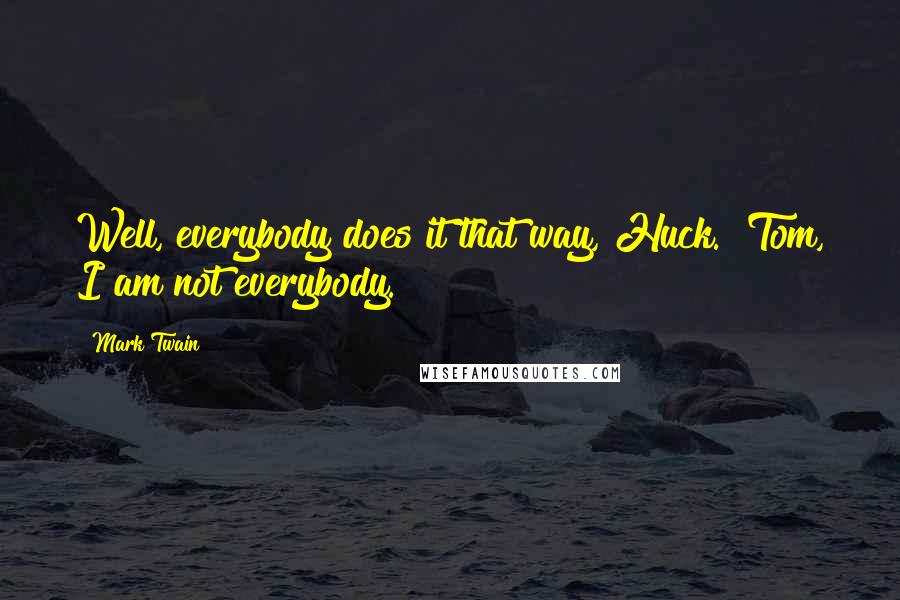 Mark Twain Quotes: Well, everybody does it that way, Huck.""Tom, I am not everybody.