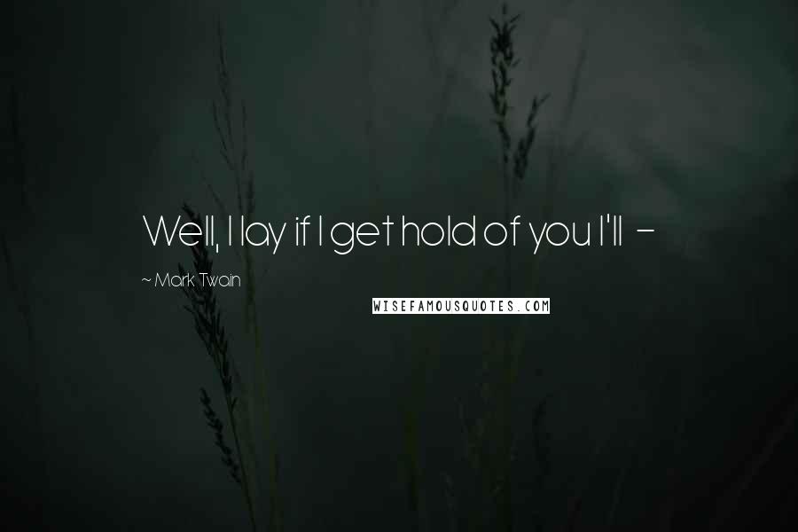 Mark Twain Quotes: Well, I lay if I get hold of you I'll -