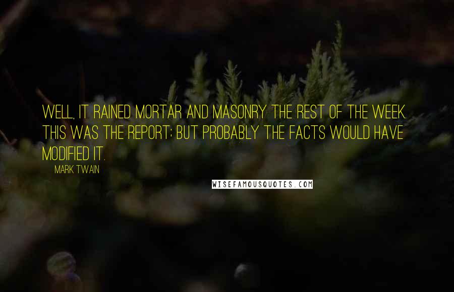 Mark Twain Quotes: Well, it rained mortar and masonry the rest of the week. This was the report; but probably the facts would have modified it.