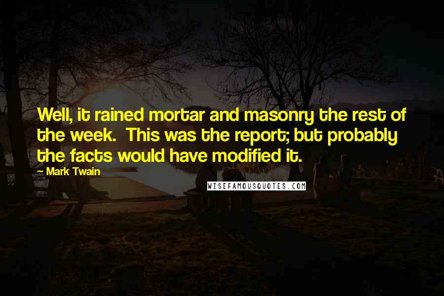 Mark Twain Quotes: Well, it rained mortar and masonry the rest of the week. This was the report; but probably the facts would have modified it.