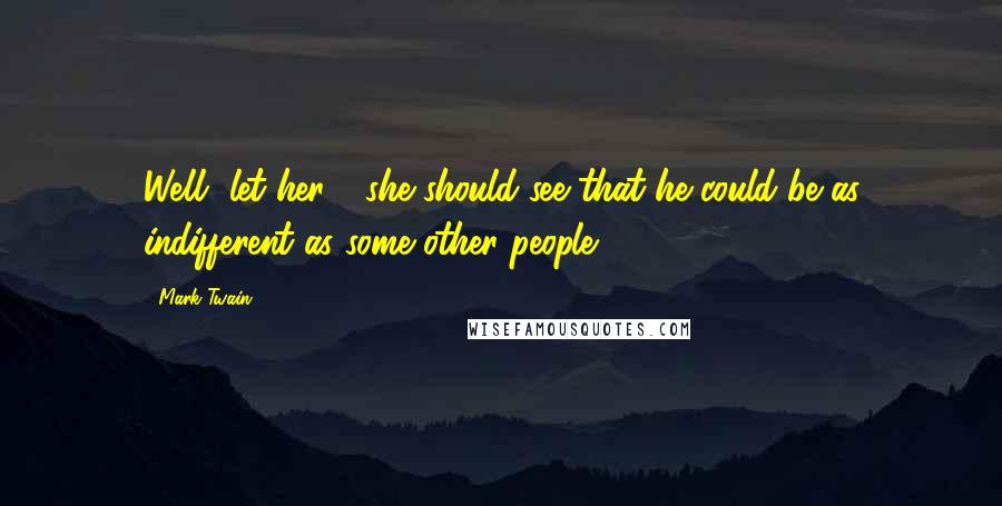 Mark Twain Quotes: Well, let her - she should see that he could be as indifferent as some other people.