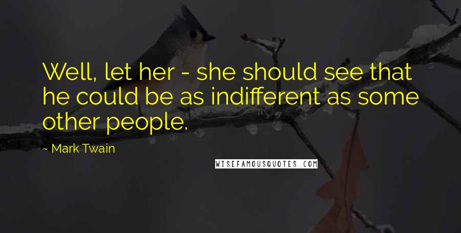 Mark Twain Quotes: Well, let her - she should see that he could be as indifferent as some other people.