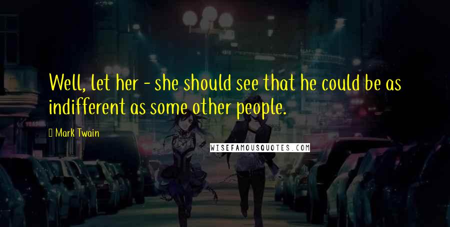 Mark Twain Quotes: Well, let her - she should see that he could be as indifferent as some other people.