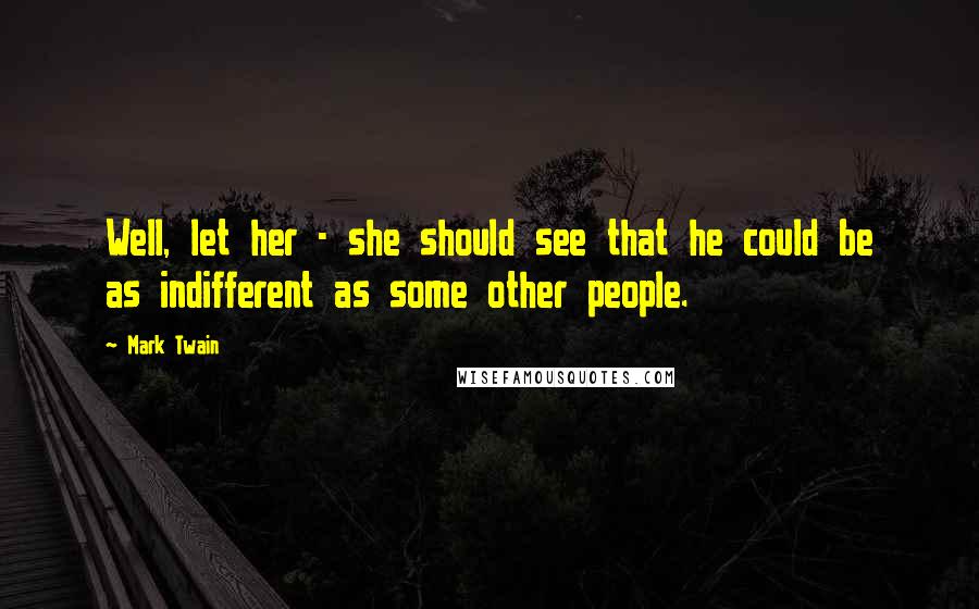 Mark Twain Quotes: Well, let her - she should see that he could be as indifferent as some other people.