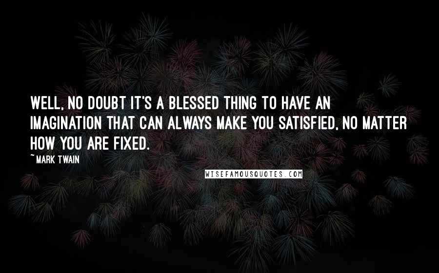 Mark Twain Quotes: Well, no doubt it's a blessed thing to have an imagination that can always make you satisfied, no matter how you are fixed.